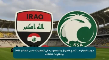 موعد المباراة.. تحدي العراق والسعودية في تصفيات كأس العالم 2026 والقنوات الناقلة